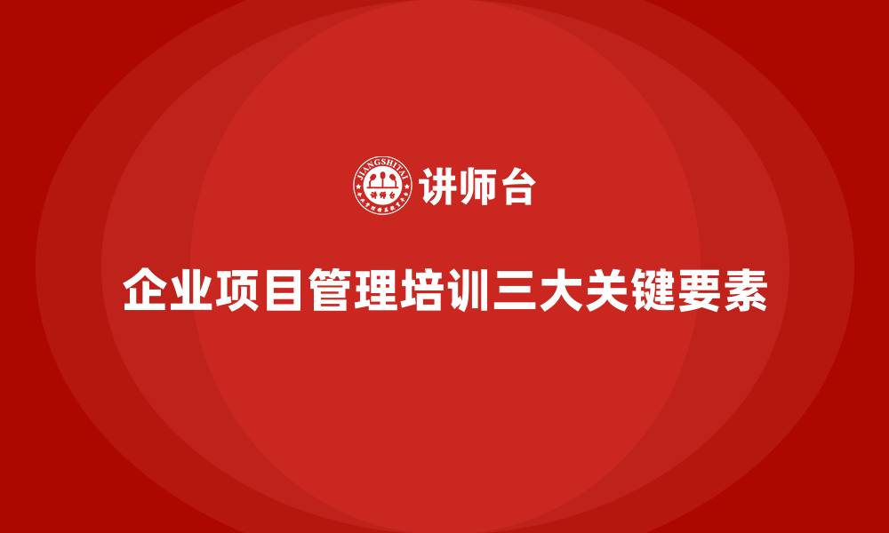 文章企业项目管理培训的三大关键要素的缩略图