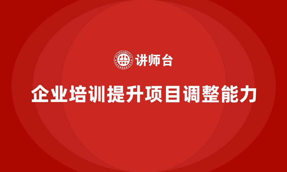 文章企业培训如何提升项目动态调整能力？的缩略图