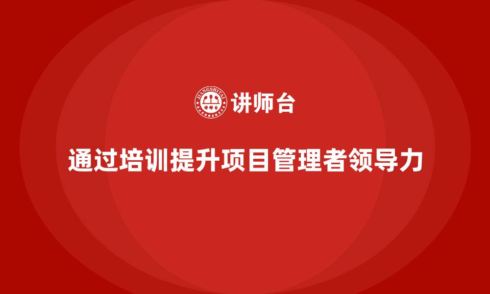 文章企业培训提升项目管理者领导力的缩略图