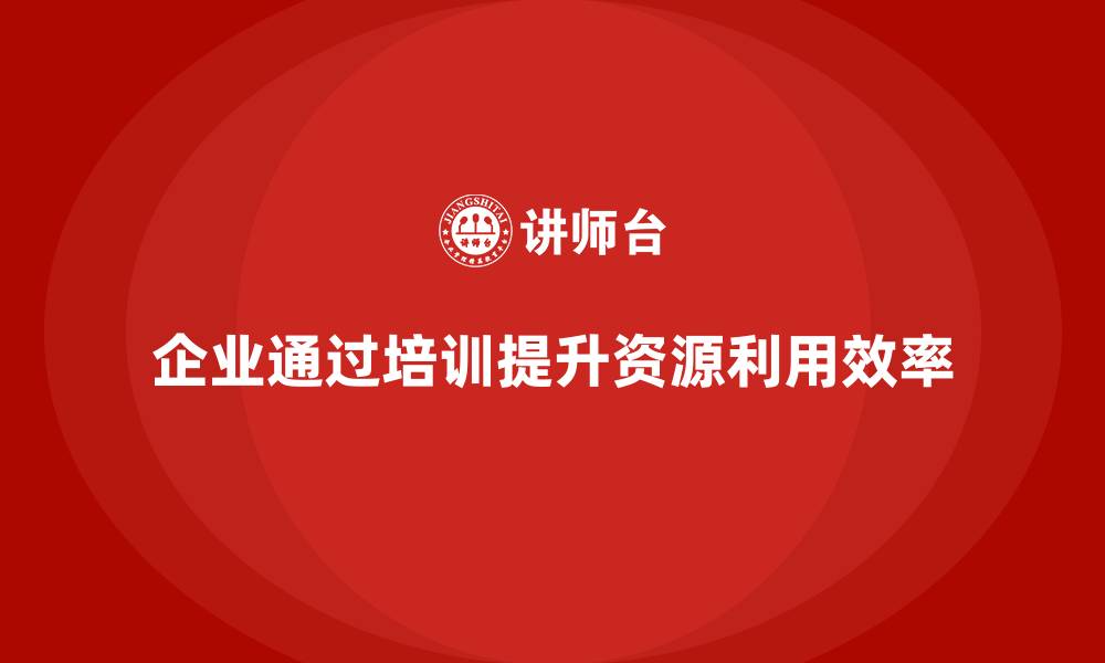 文章企业如何通过培训改善资源利用效率？的缩略图