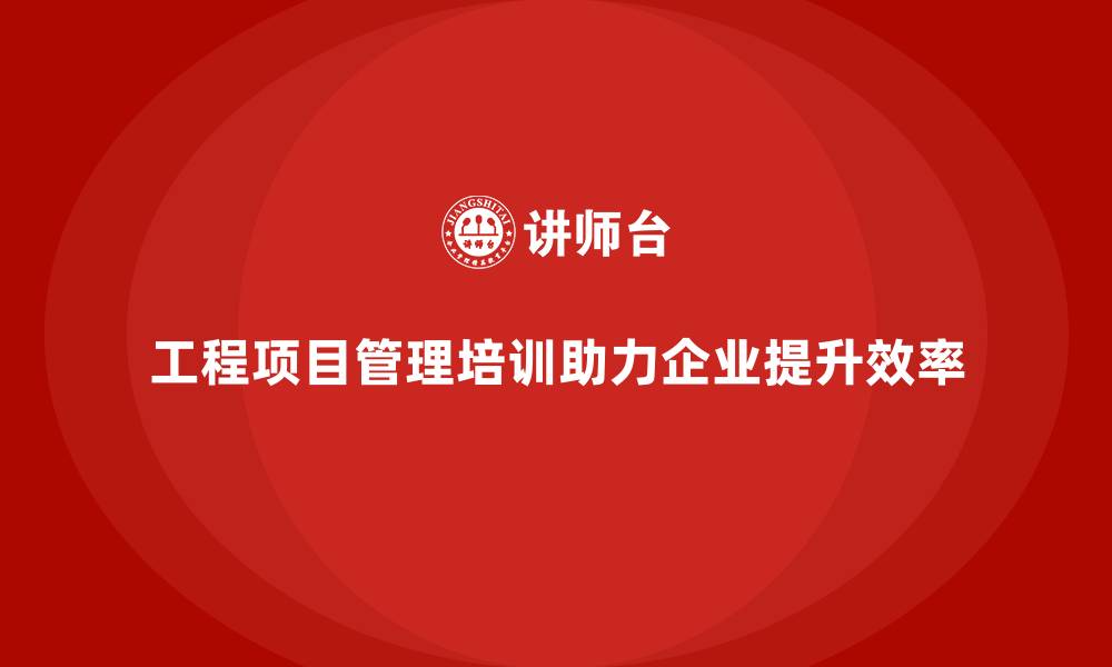 文章工程项目管理培训助企业实现精细化运营的缩略图