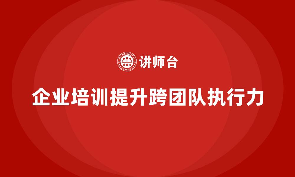 文章企业培训如何提升跨团队执行力？的缩略图
