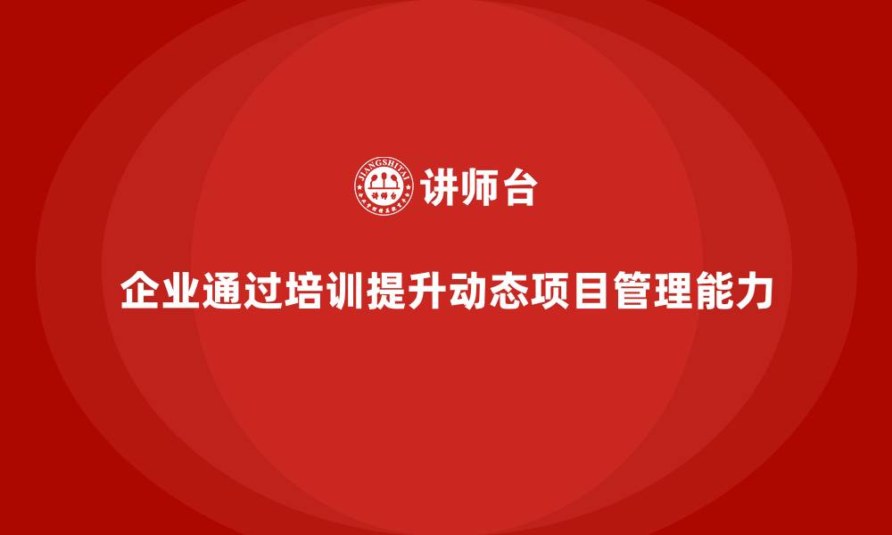 企业通过培训提升动态项目管理能力