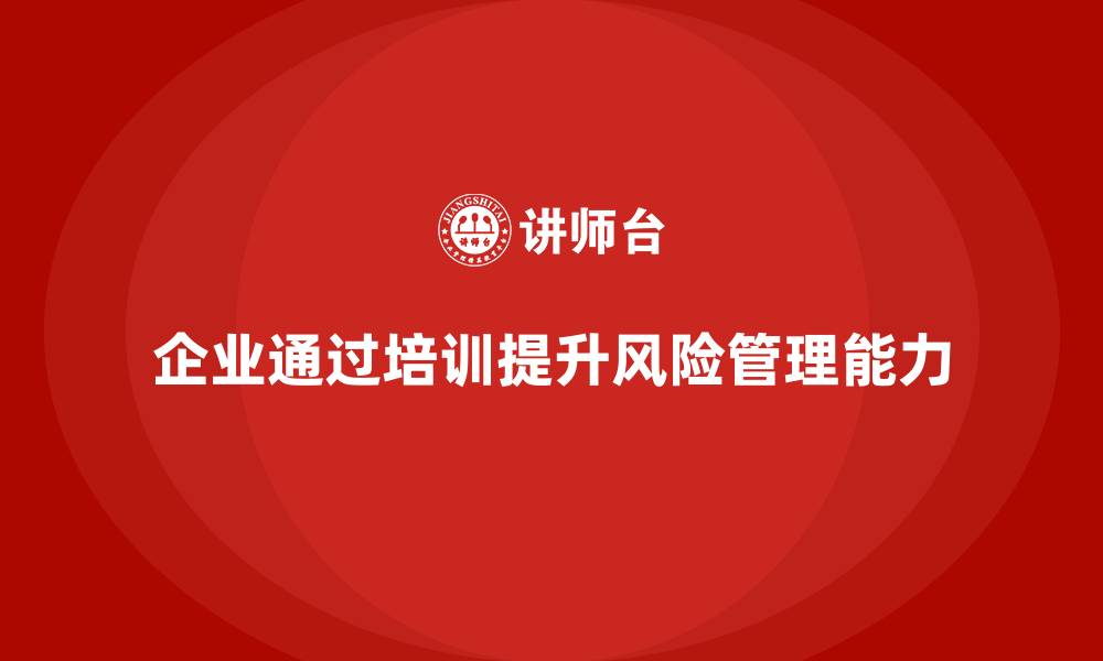 文章企业如何通过培训实现全局风险掌控？的缩略图
