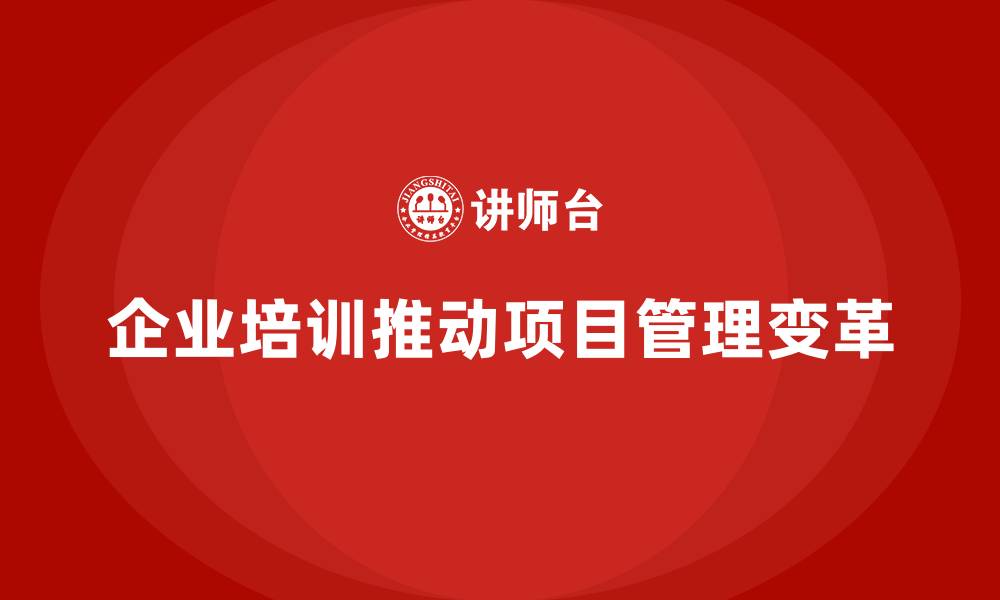 文章企业培训如何推动项目管理模式变革？的缩略图