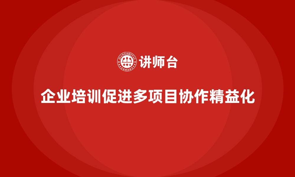 文章企业培训推动多项目协作流程精益化的缩略图