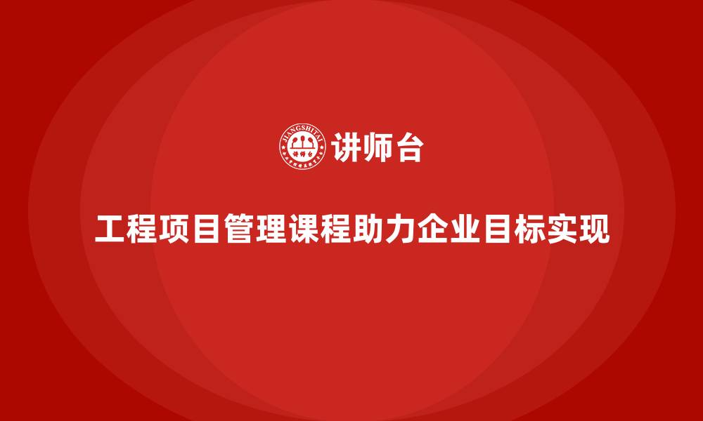 文章工程项目管理课程助企业实现目标精准拆解的缩略图