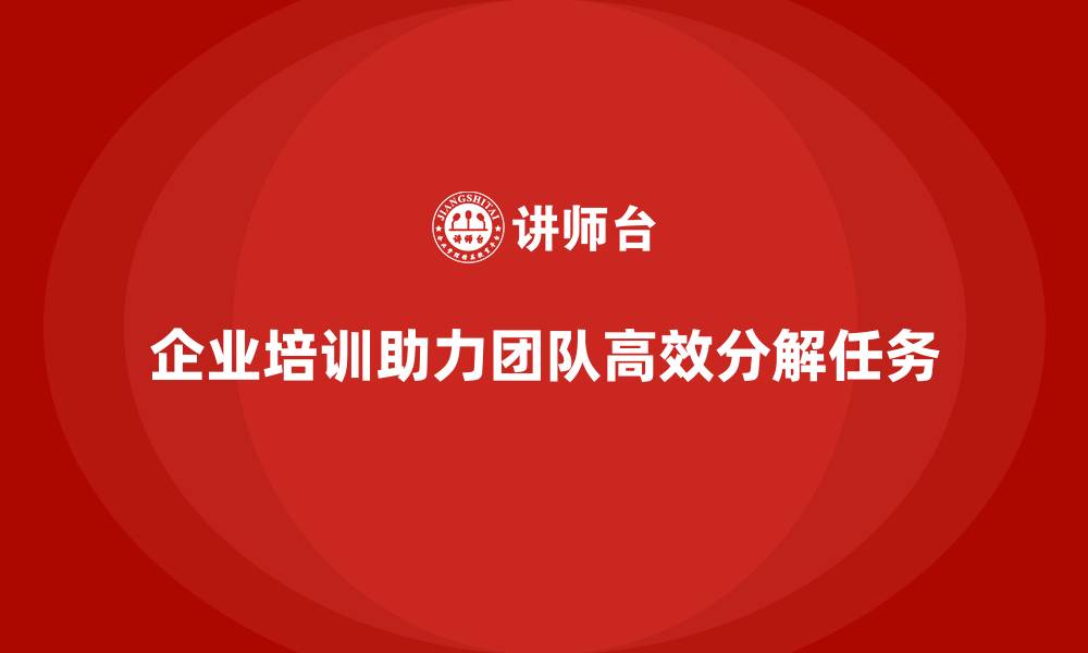 企业培训助力团队高效分解任务