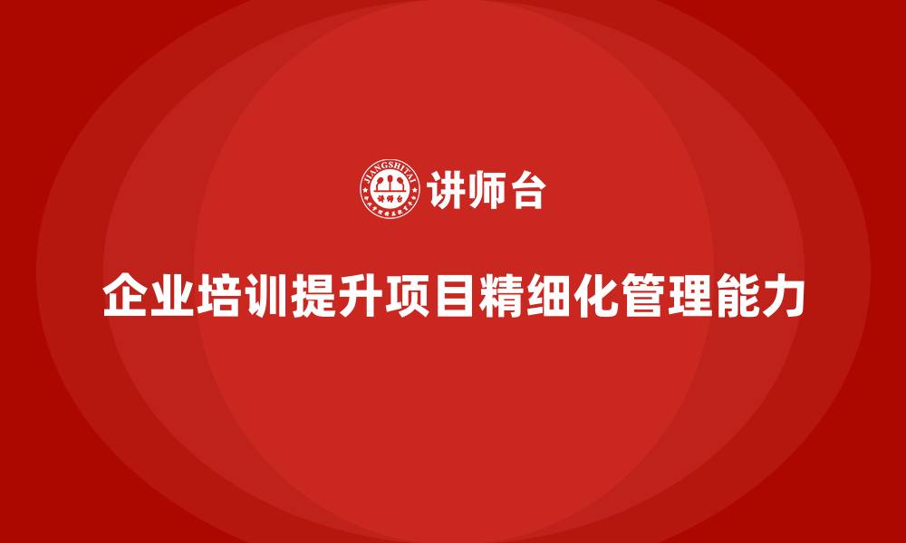 文章企业培训助力团队实现项目精细化管理的缩略图