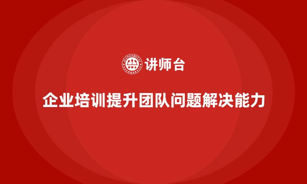 文章企业培训提升团队快速问题解决能力的缩略图