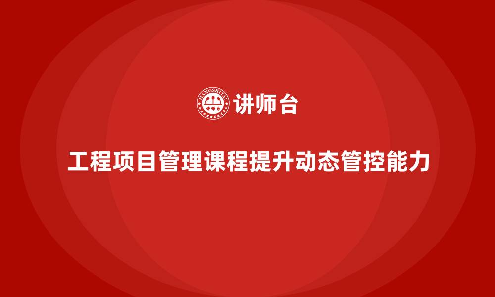 工程项目管理课程提升动态管控能力
