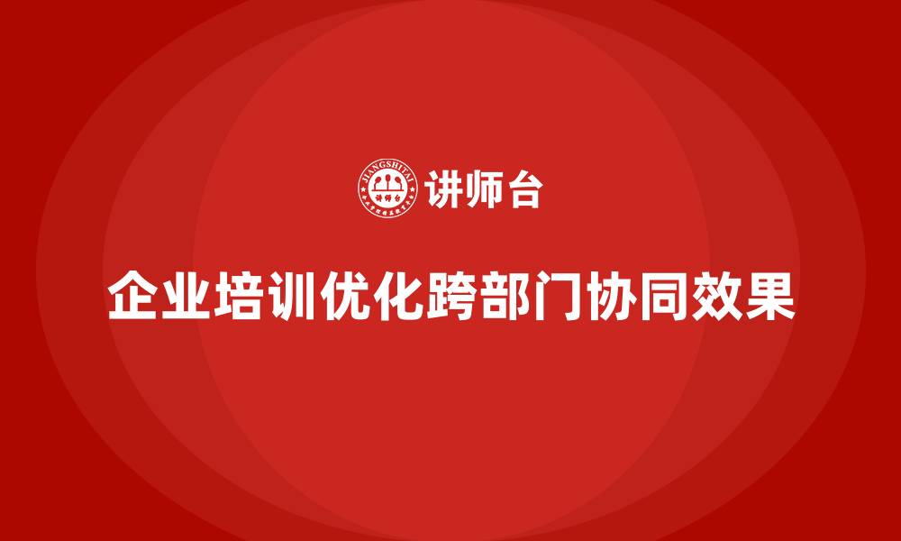 文章企业培训助力优化跨部门协同模式的缩略图