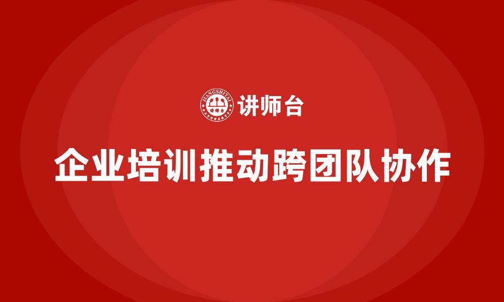 文章企业培训推动跨团队协作的资源整合的缩略图