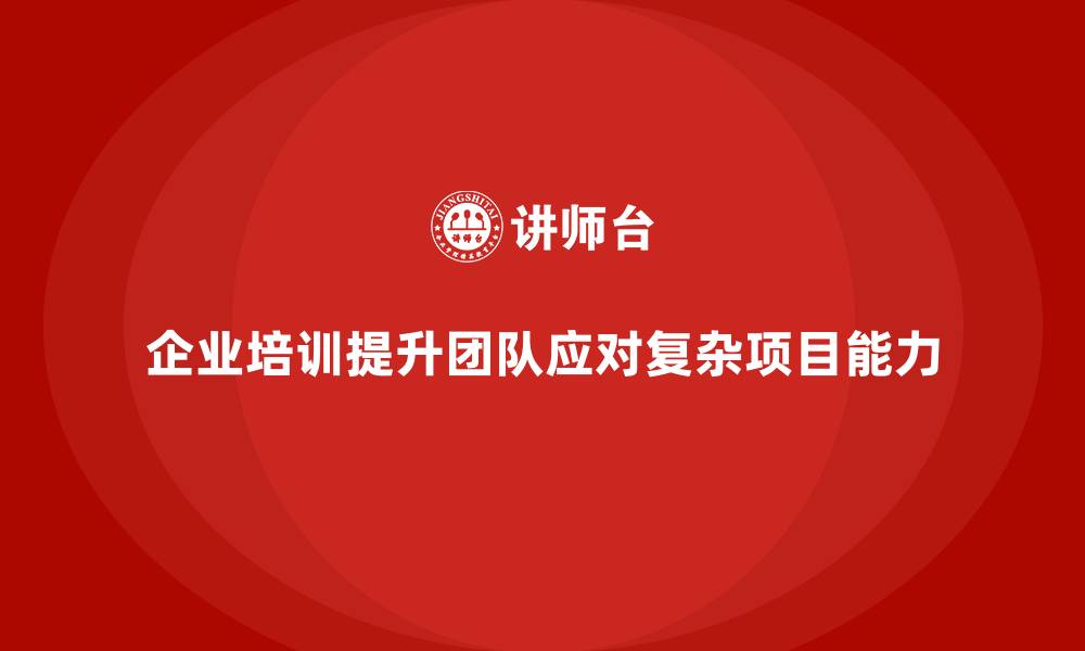 文章企业培训助团队掌握应对复杂项目的技巧的缩略图