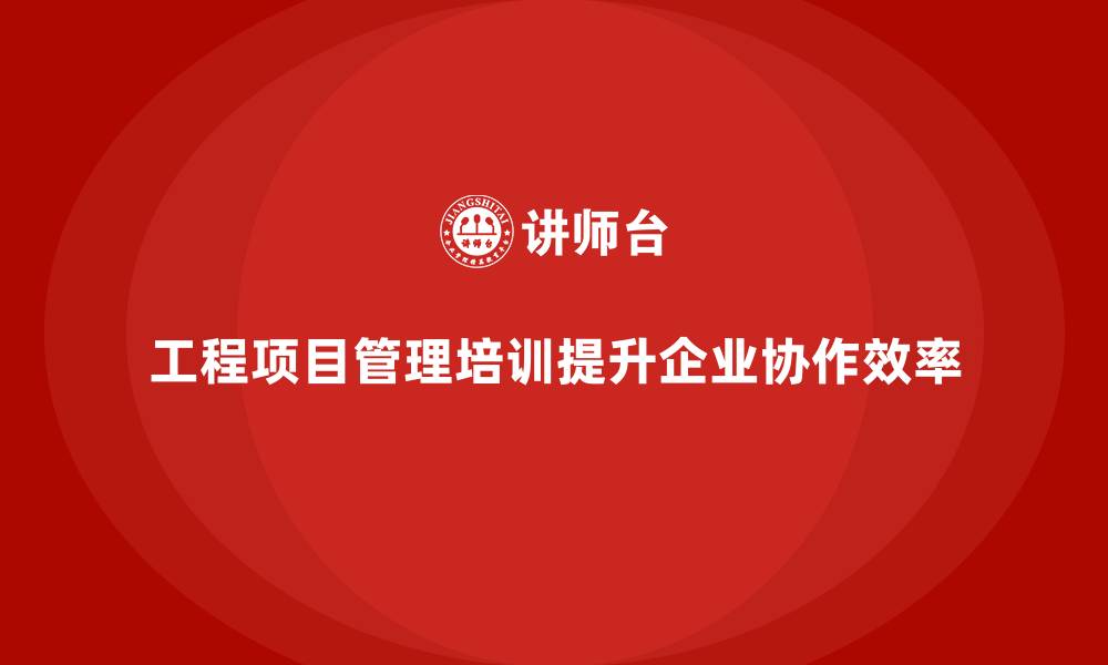 文章工程项目管理培训助企业完善协作模式的缩略图