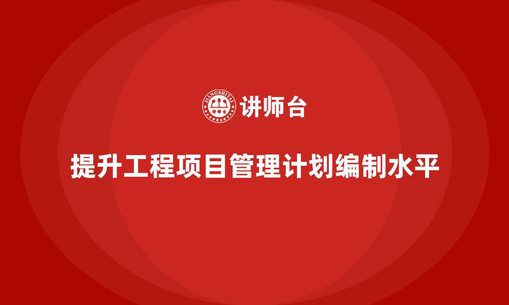提升工程项目管理计划编制水平