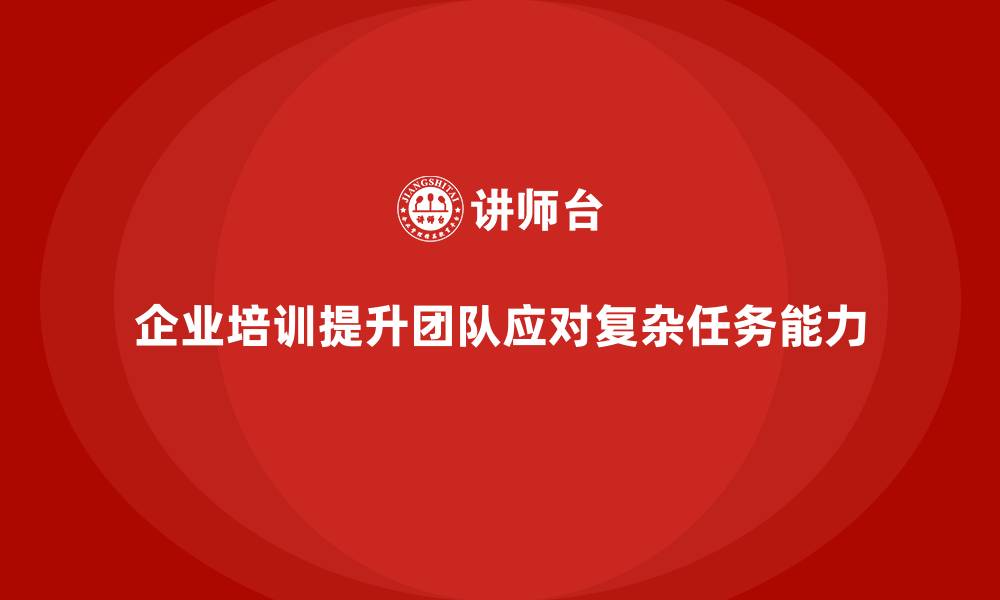 文章企业培训助力团队应对复杂任务的挑战的缩略图