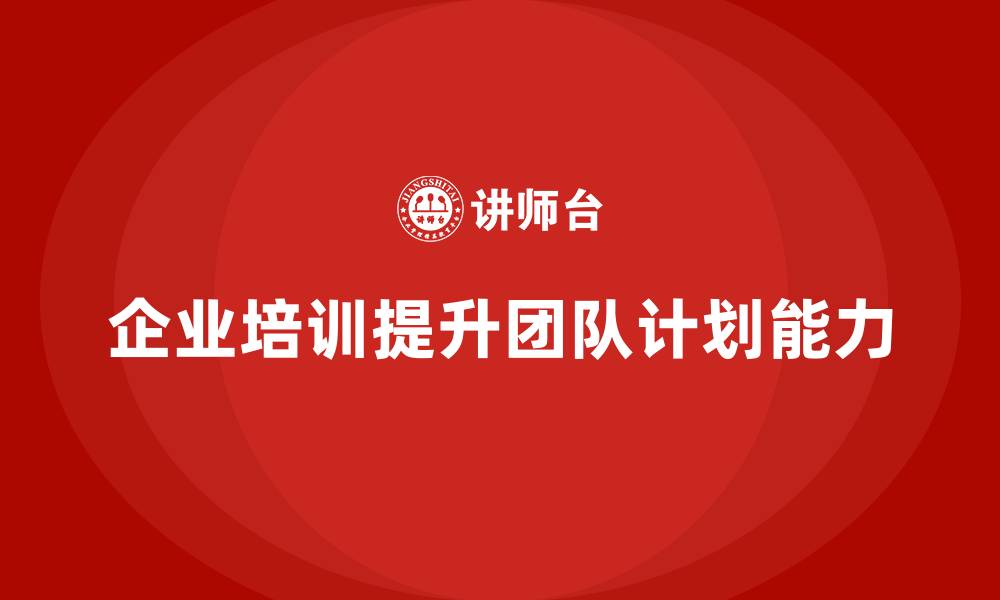 文章企业培训推动团队掌握高效计划制定方法的缩略图