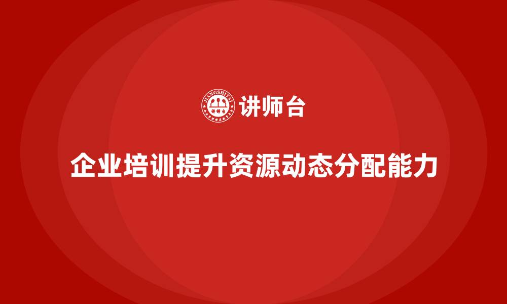 文章企业培训提升团队对资源动态分配能力的缩略图