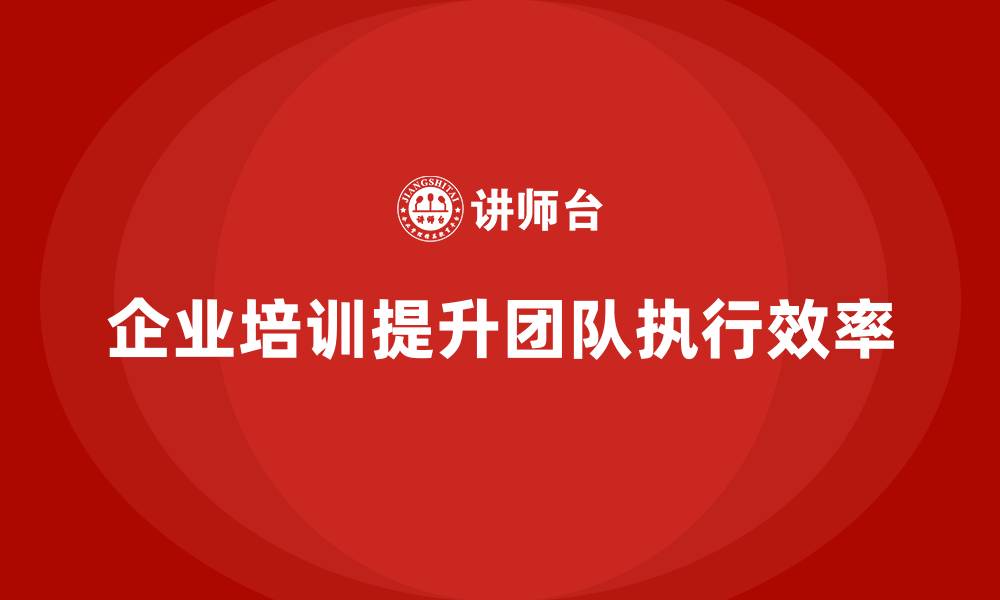 文章企业培训推动团队提升全局执行效率的缩略图