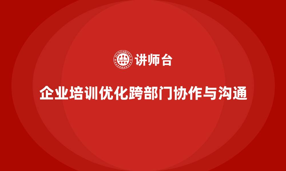 文章企业培训优化团队跨部门协作与沟通的执行模式的缩略图