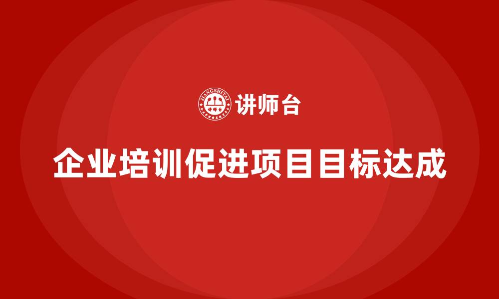 文章企业培训推动实现项目目标的高效执行与落地的缩略图