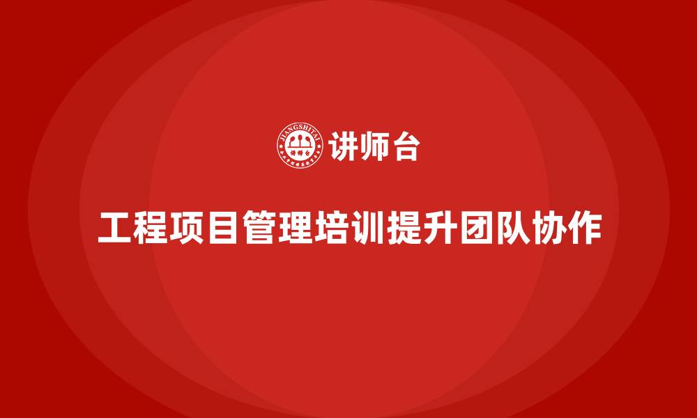 工程项目管理培训提升团队协作
