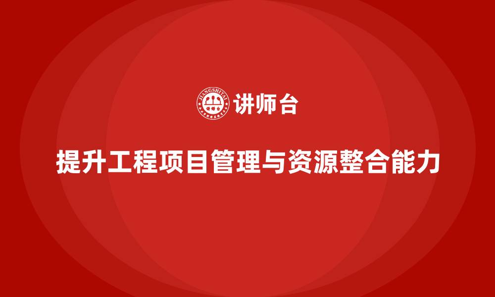 提升工程项目管理与资源整合能力
