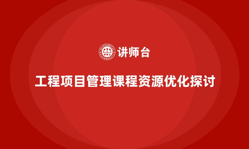 文章工程项目管理课程强化项目资源的优化能力的缩略图