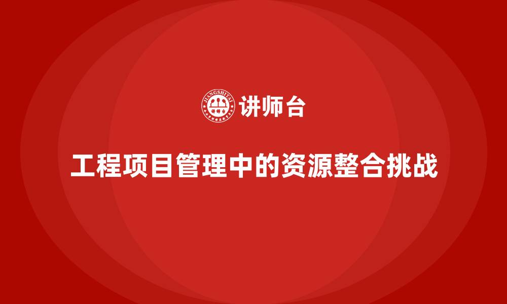 工程项目管理中的资源整合挑战