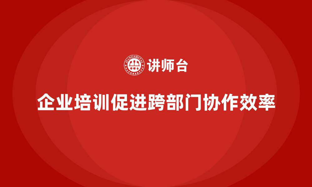 文章企业培训推动团队高效实现跨部门协作模式的缩略图