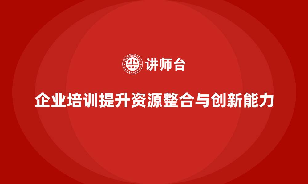 企业培训提升资源整合与创新能力