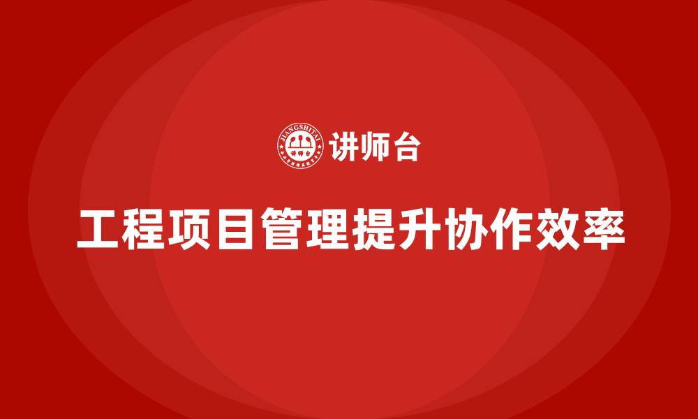 工程项目管理提升协作效率