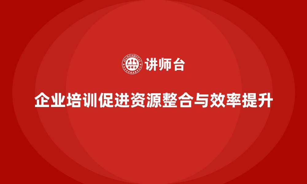 企业培训促进资源整合与效率提升