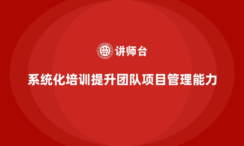 文章企业如何通过系统化培训避免项目阶段性失控？的缩略图