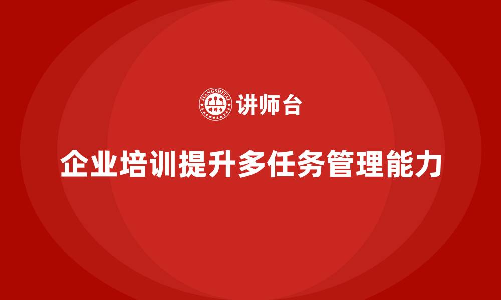 文章企业培训推动团队掌握多任务动态管理的关键点的缩略图