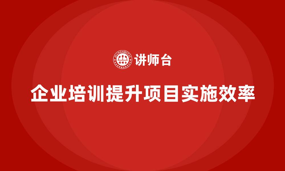 文章企业培训推动高效项目计划落地的实施效率的缩略图