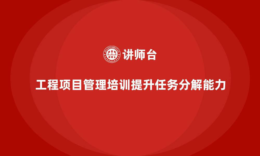 工程项目管理培训提升任务分解能力