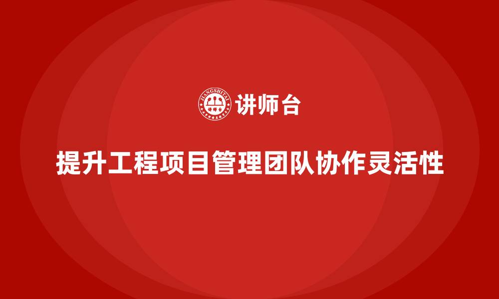 提升工程项目管理团队协作灵活性