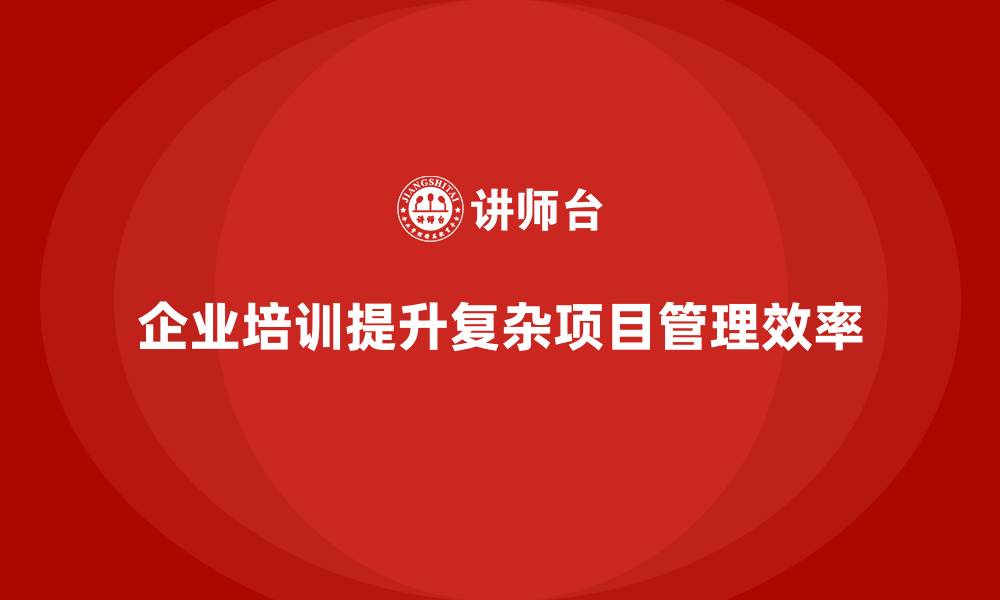 企业培训提升复杂项目管理效率