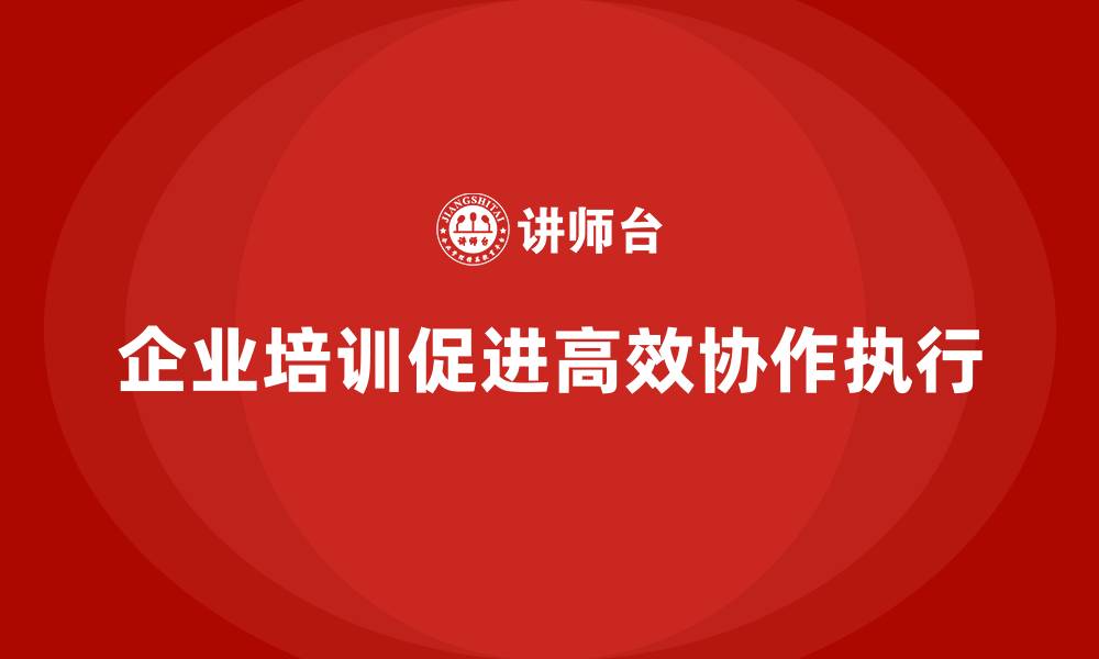 文章企业培训推动全局任务执行的科学协作设计的缩略图