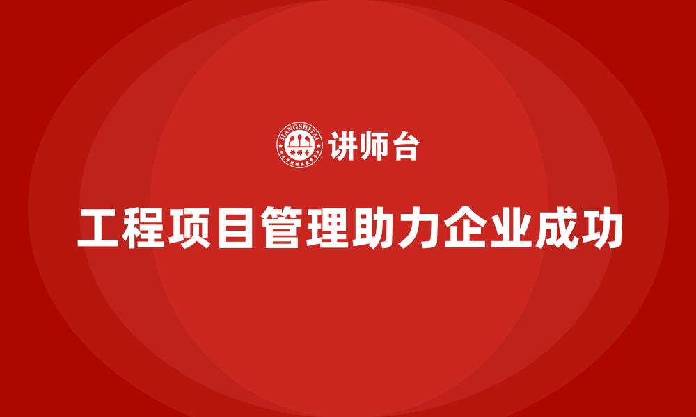 工程项目管理助力企业成功