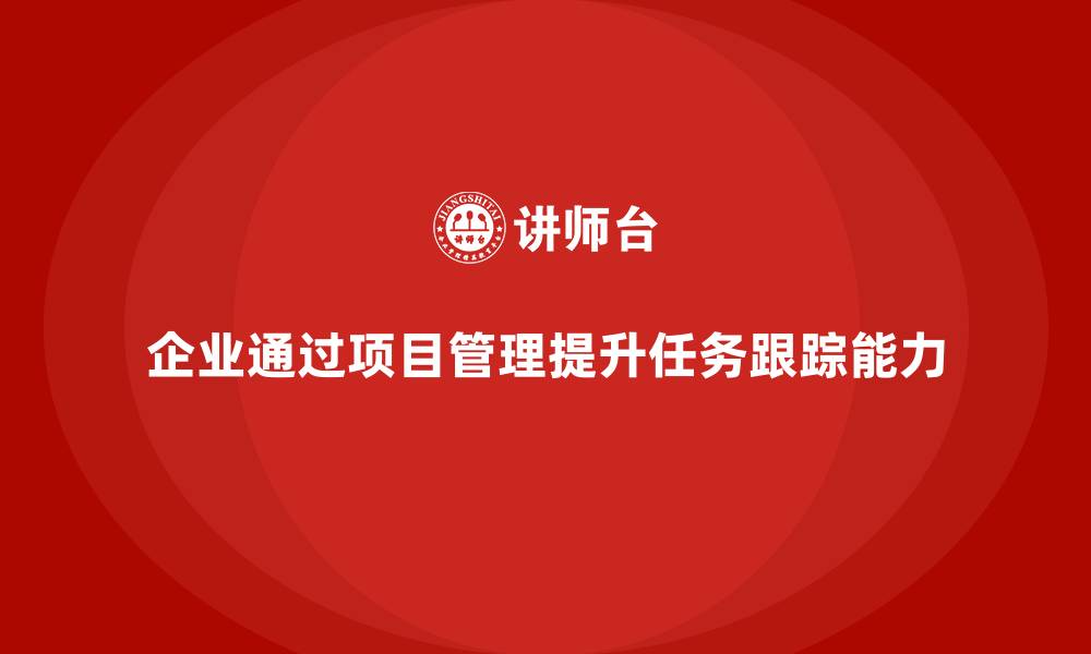文章企业如何通过工程项目管理提升任务跟踪能力？的缩略图