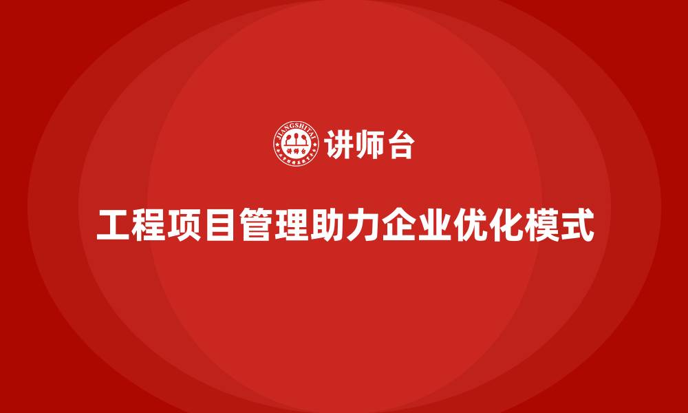 工程项目管理助力企业优化模式