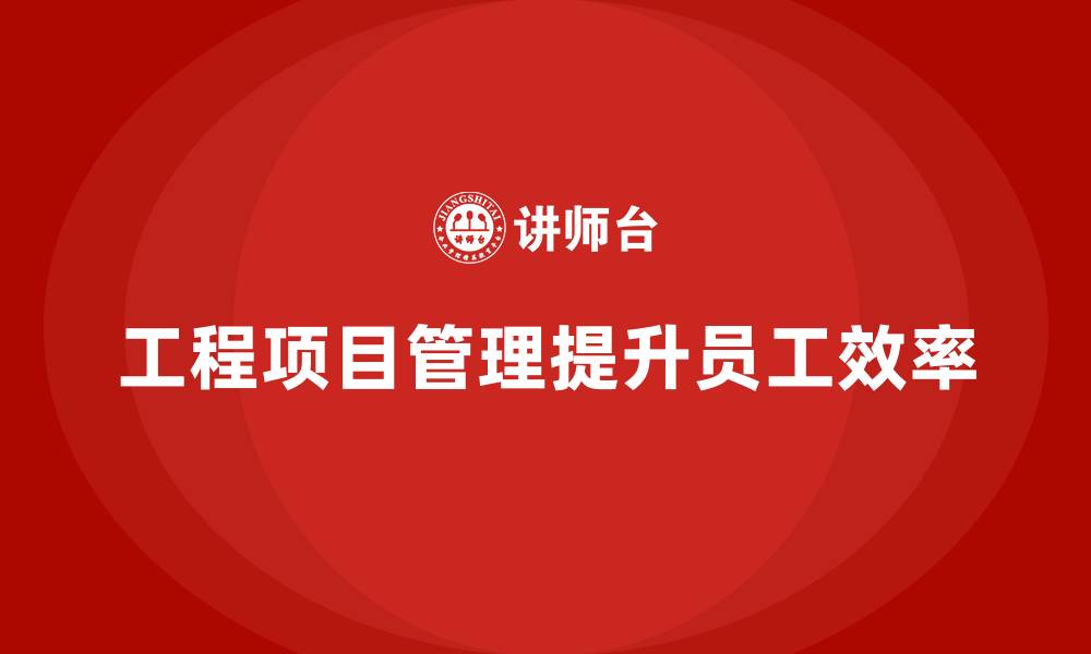 文章工程项目管理如何帮助企业提升员工效率？的缩略图