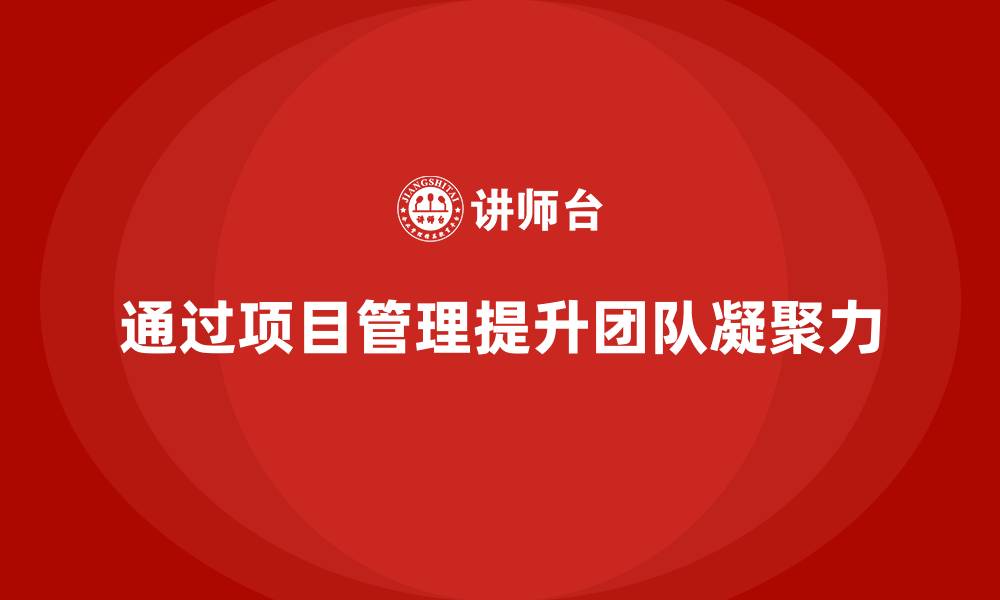 文章企业如何通过工程项目管理增强团队凝聚力？的缩略图