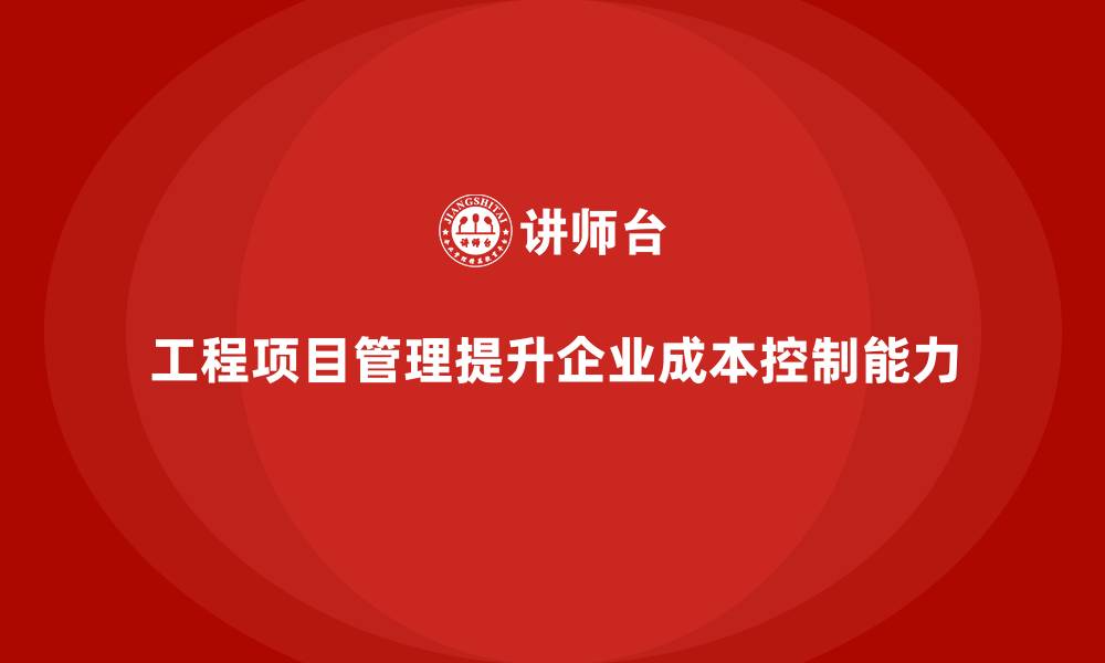 文章工程项目管理如何帮助企业提高成本控制能力？的缩略图
