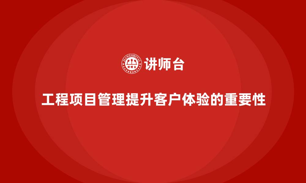 工程项目管理提升客户体验的重要性