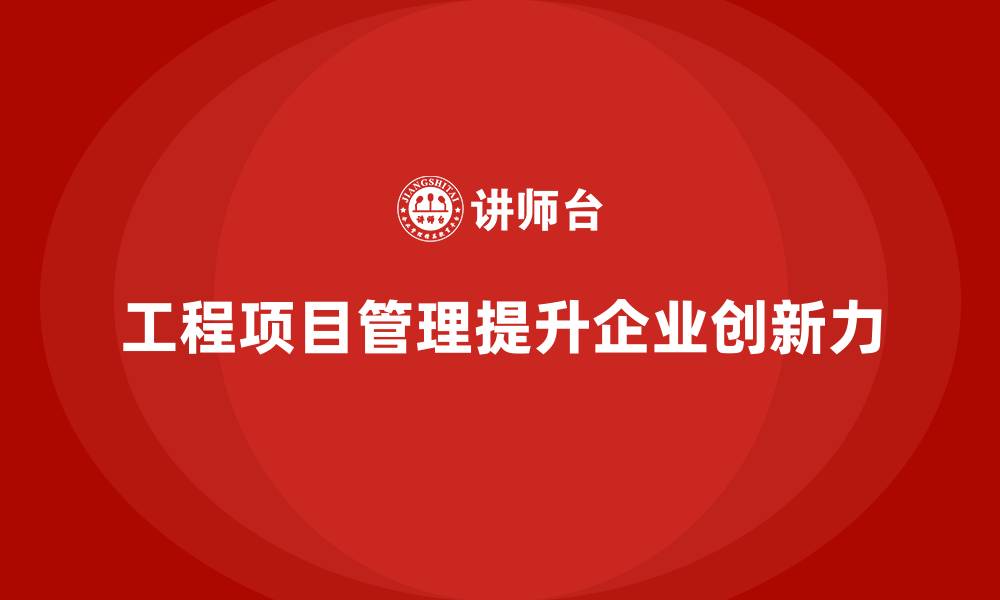 文章企业如何通过工程项目管理提升市场创新力？的缩略图