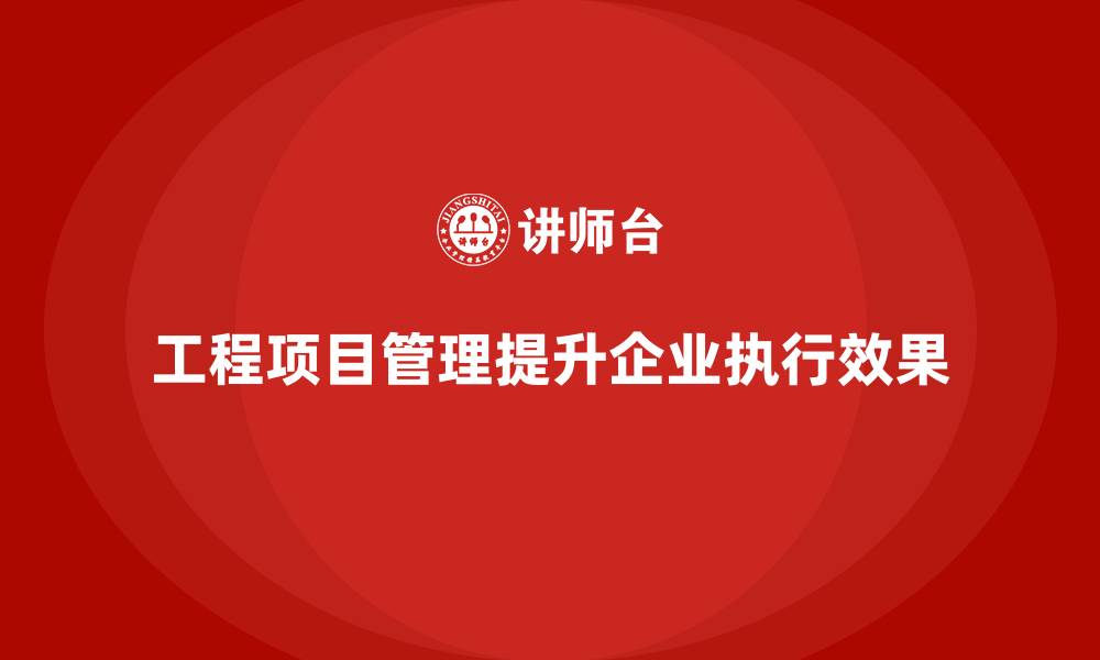 文章企业如何通过工程项目管理提升任务执行效果？的缩略图